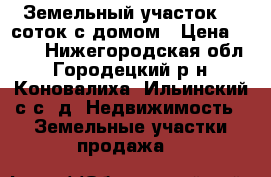 Земельный участок 30 соток с домом › Цена ­ 400 - Нижегородская обл., Городецкий р-н, Коновалиха (Ильинский с/с) д. Недвижимость » Земельные участки продажа   